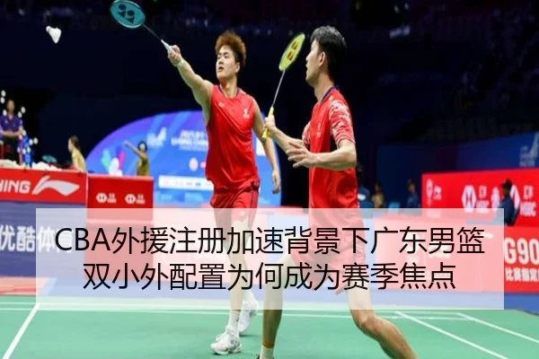 CBA外援注册加速背景下广东男篮双小外配置为何成为赛季焦点